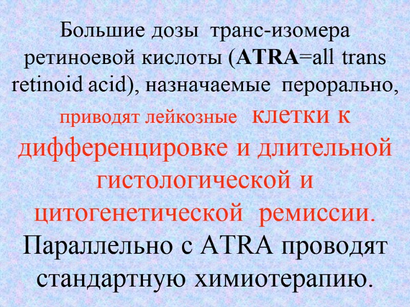 Большие дозы  транс-изомера ретиноевой кислоты (ATRA=all trans retinoid acid), назначаемые  перорально, 